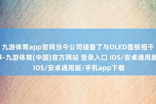 九游体育app官网当今公司储备了与OLED面板相干的超窄边框本事-九游体育(中国)官方网站 登录入口 IOS/安卓通用版/手机app下载