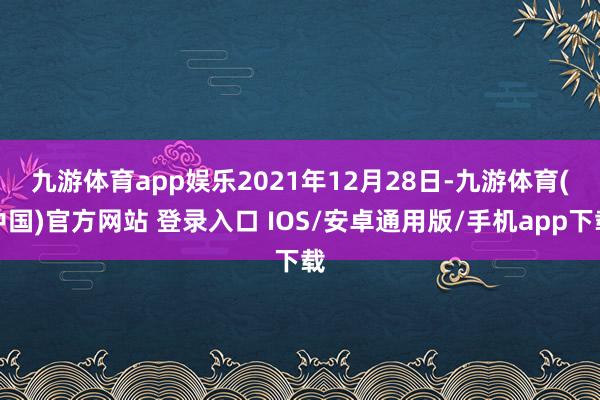 九游体育app娱乐　　2021年12月28日-九游体育(中国)官方网站 登录入口 IOS/安卓通用版/手机app下载