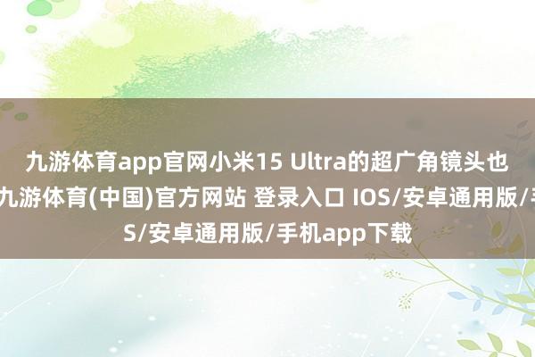九游体育app官网小米15 Ultra的超广角镜头也进行了升级-九游体育(中国)官方网站 登录入口 IOS/安卓通用版/手机app下载
