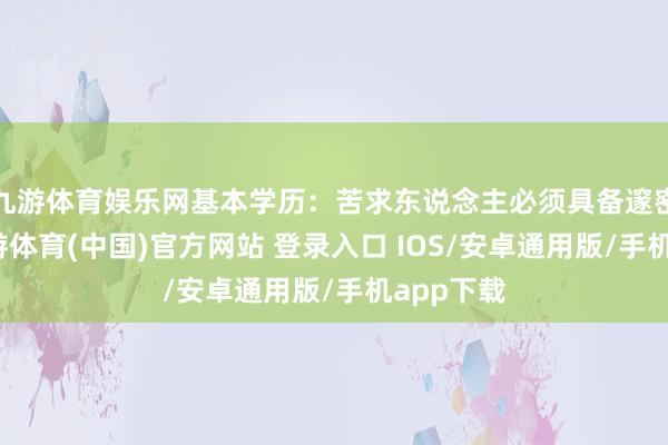 九游体育娱乐网基本学历：苦求东说念主必须具备邃密学历-九游体育(中国)官方网站 登录入口 IOS/安卓通用版/手机app下载