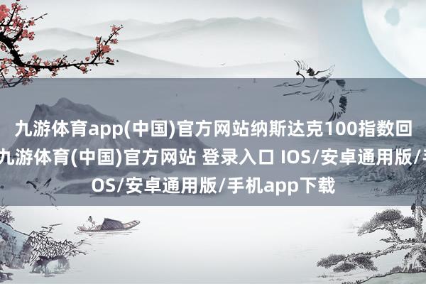 九游体育app(中国)官方网站纳斯达克100指数回吐开盘涨幅-九游体育(中国)官方网站 登录入口 IOS/安卓通用版/手机app下载