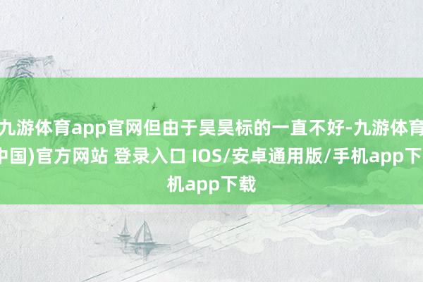 九游体育app官网但由于昊昊标的一直不好-九游体育(中国)官方网站 登录入口 IOS/安卓通用版/手机app下载