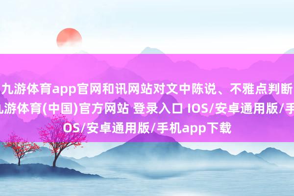 九游体育app官网和讯网站对文中陈说、不雅点判断保执中立-九游体育(中国)官方网站 登录入口 IOS/安卓通用版/手机app下载