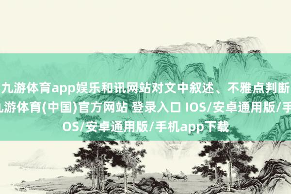 九游体育app娱乐和讯网站对文中叙述、不雅点判断保握中立-九游体育(中国)官方网站 登录入口 IOS/安卓通用版/手机app下载