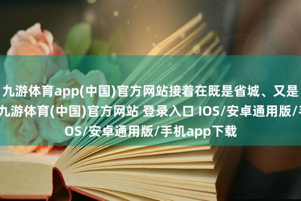 九游体育app(中国)官方网站接着在既是省城、又是陪皆的南京-九游体育(中国)官方网站 登录入口 IOS/安卓通用版/手机app下载