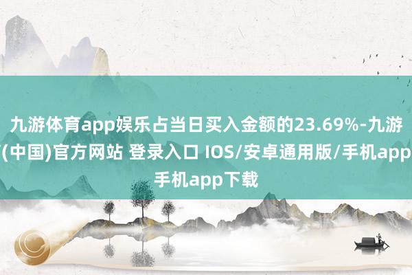 九游体育app娱乐占当日买入金额的23.69%-九游体育(中国)官方网站 登录入口 IOS/安卓通用版/手机app下载