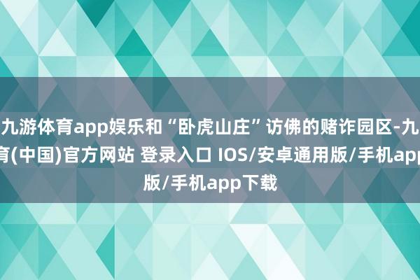 九游体育app娱乐和“卧虎山庄”访佛的赌诈园区-九游体育(中国)官方网站 登录入口 IOS/安卓通用版/手机app下载