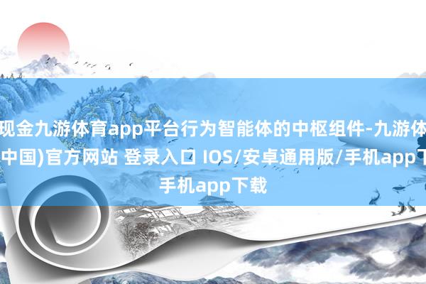 现金九游体育app平台行为智能体的中枢组件-九游体育(中国)官方网站 登录入口 IOS/安卓通用版/手机app下载