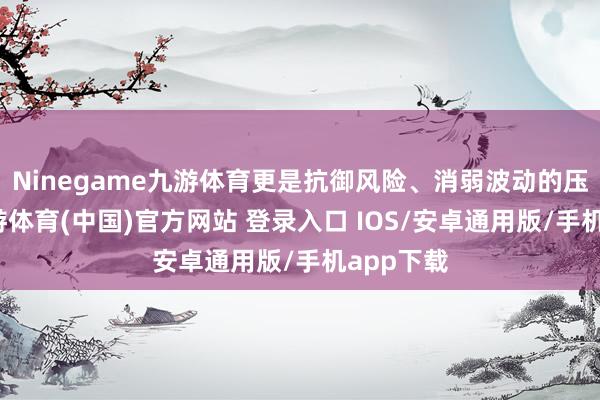Ninegame九游体育更是抗御风险、消弱波动的压舱石-九游体育(中国)官方网站 登录入口 IOS/安卓通用版/手机app下载
