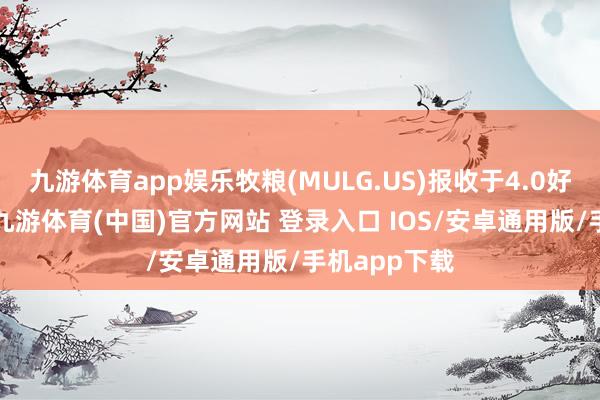 九游体育app娱乐牧粮(MULG.US)报收于4.0好意思元/股-九游体育(中国)官方网站 登录入口 IOS/安卓通用版/手机app下载