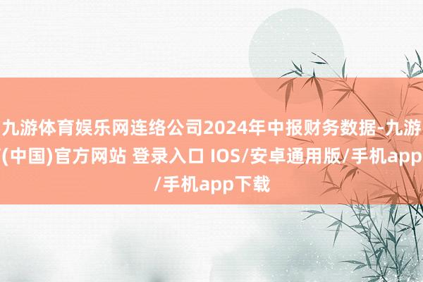 九游体育娱乐网连络公司2024年中报财务数据-九游体育(中国)官方网站 登录入口 IOS/安卓通用版/手机app下载