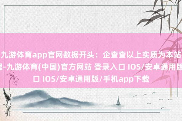 九游体育app官网数据开头：企查查以上实质为本站据公开信息整理-九游体育(中国)官方网站 登录入口 IOS/安卓通用版/手机app下载