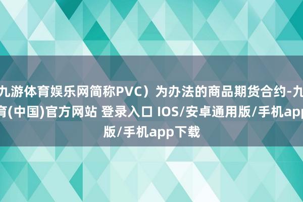 九游体育娱乐网简称PVC）为办法的商品期货合约-九游体育(中国)官方网站 登录入口 IOS/安卓通用版/手机app下载
