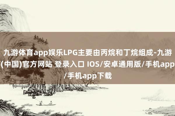 九游体育app娱乐LPG主要由丙烷和丁烷组成-九游体育(中国)官方网站 登录入口 IOS/安卓通用版/手机app下载