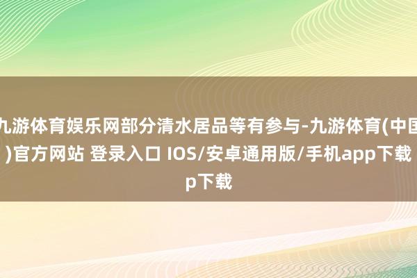 九游体育娱乐网部分清水居品等有参与-九游体育(中国)官方网站 登录入口 IOS/安卓通用版/手机app下载