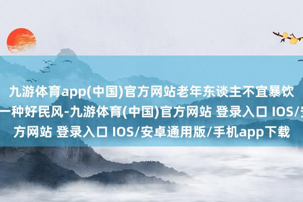 九游体育app(中国)官方网站老年东谈主不宜暴饮暴食暴饮暴食真不是一种好民风-九游体育(中国)官方网站 登录入口 IOS/安卓通用版/手机app下载