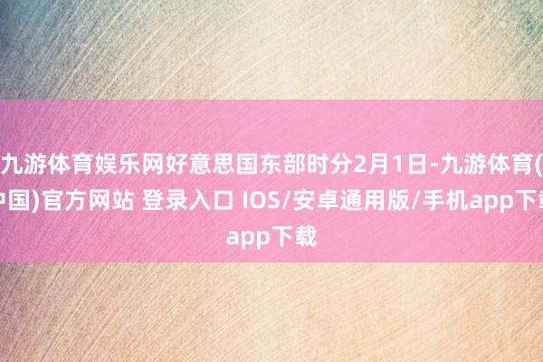 九游体育娱乐网好意思国东部时分2月1日-九游体育(中国)官方网站 登录入口 IOS/安卓通用版/手机app下载