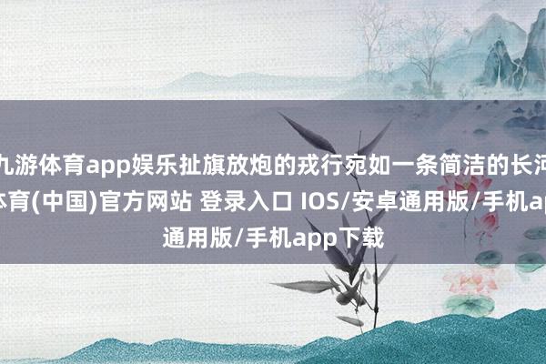 九游体育app娱乐扯旗放炮的戎行宛如一条简洁的长河-九游体育(中国)官方网站 登录入口 IOS/安卓通用版/手机app下载