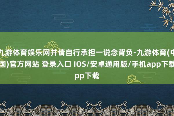 九游体育娱乐网并请自行承担一说念背负-九游体育(中国)官方网站 登录入口 IOS/安卓通用版/手机app下载