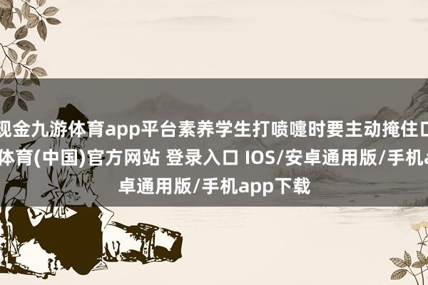 现金九游体育app平台素养学生打喷嚏时要主动掩住口鼻-九游体育(中国)官方网站 登录入口 IOS/安卓通用版/手机app下载