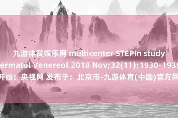 九游体育娱乐网 multicenter STEPIn study. J Eur Acad Dermatol Venereol.2018 Nov;32(11):1930-1939.*健康科普*开始：央视网 发布于：北京市-九游体育(中国)官方网站 登录入口 IOS/安卓通用版/手机app下载