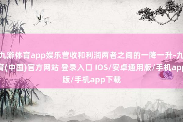 九游体育app娱乐营收和利润两者之间的一降一升-九游体育(中国)官方网站 登录入口 IOS/安卓通用版/手机app下载