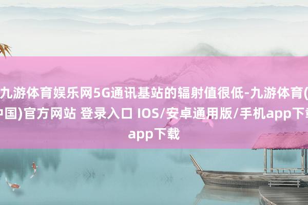 九游体育娱乐网5G通讯基站的辐射值很低-九游体育(中国)官方网站 登录入口 IOS/安卓通用版/手机app下载