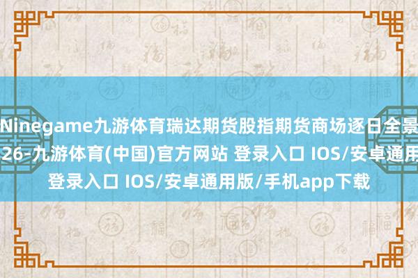 Ninegame九游体育瑞达期货股指期货商场逐日全景分析解析20250226-九游体育(中国)官方网站 登录入口 IOS/安卓通用版/手机app下载