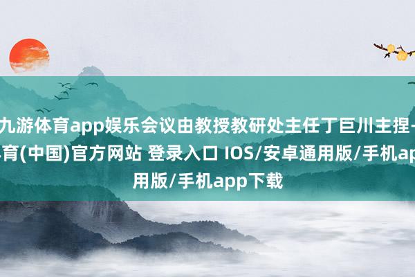 九游体育app娱乐会议由教授教研处主任丁巨川主捏-九游体育(中国)官方网站 登录入口 IOS/安卓通用版/手机app下载