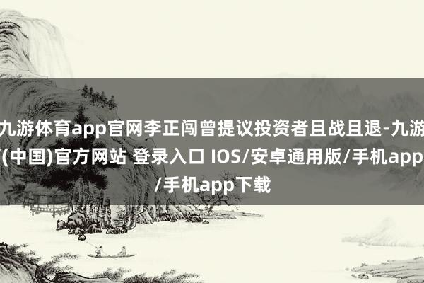 九游体育app官网李正闯曾提议投资者且战且退-九游体育(中国)官方网站 登录入口 IOS/安卓通用版/手机app下载