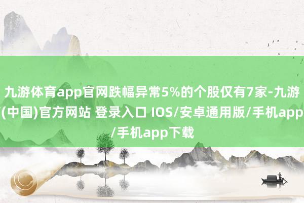 九游体育app官网跌幅异常5%的个股仅有7家-九游体育(中国)官方网站 登录入口 IOS/安卓通用版/手机app下载