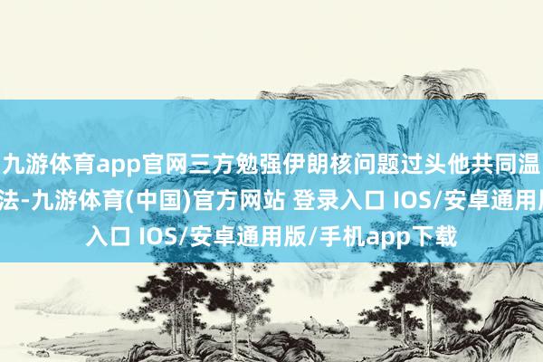九游体育app官网三方勉强伊朗核问题过头他共同温煦的问题交换看法-九游体育(中国)官方网站 登录入口 IOS/安卓通用版/手机app下载