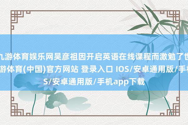 九游体育娱乐网吴彦祖因开启英语在线课程而激勉了世俗护士-九游体育(中国)官方网站 登录入口 IOS/安卓通用版/手机app下载