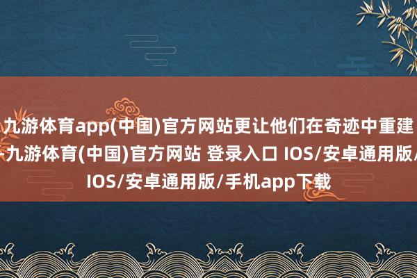 九游体育app(中国)官方网站更让他们在奇迹中重建自我价值分解-九游体育(中国)官方网站 登录入口 IOS/安卓通用版/手机app下载