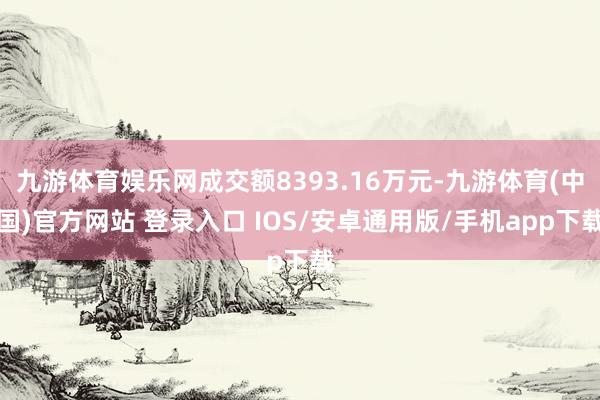 九游体育娱乐网成交额8393.16万元-九游体育(中国)官方网站 登录入口 IOS/安卓通用版/手机app下载