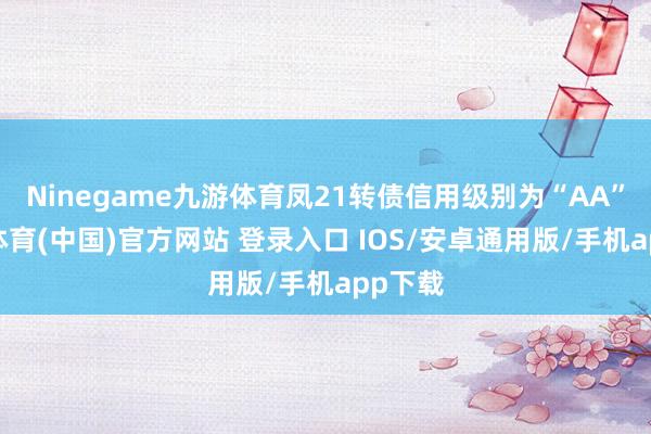 Ninegame九游体育凤21转债信用级别为“AA”-九游体育(中国)官方网站 登录入口 IOS/安卓通用版/手机app下载