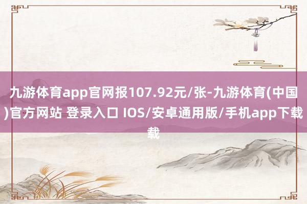 九游体育app官网报107.92元/张-九游体育(中国)官方网站 登录入口 IOS/安卓通用版/手机app下载