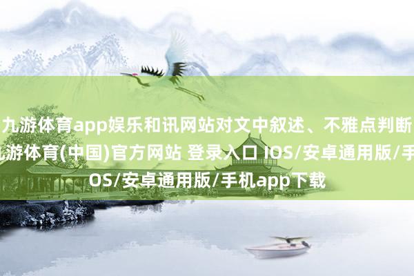 九游体育app娱乐和讯网站对文中叙述、不雅点判断保捏中立-九游体育(中国)官方网站 登录入口 IOS/安卓通用版/手机app下载