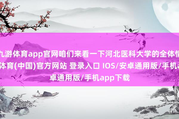 九游体育app官网咱们来看一下河北医科大学的全体情况-九游体育(中国)官方网站 登录入口 IOS/安卓通用版/手机app下载