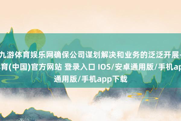 九游体育娱乐网确保公司谋划解决和业务的泛泛开展-九游体育(中国)官方网站 登录入口 IOS/安卓通用版/手机app下载