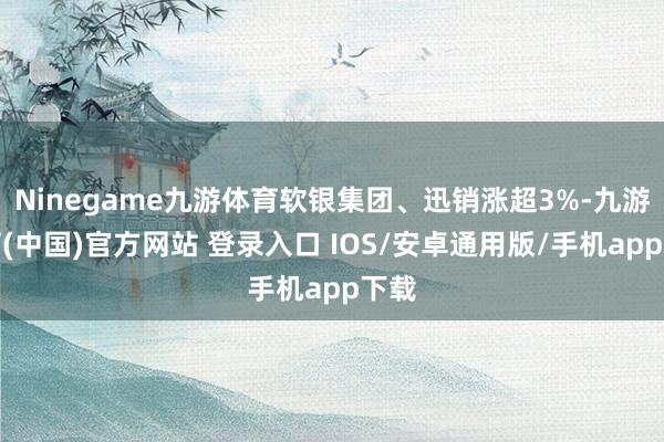 Ninegame九游体育软银集团、迅销涨超3%-九游体育(中国)官方网站 登录入口 IOS/安卓通用版/手机app下载