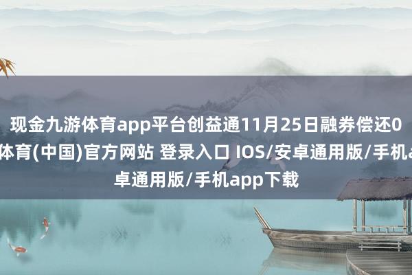 现金九游体育app平台创益通11月25日融券偿还0股-九游体育(中国)官方网站 登录入口 IOS/安卓通用版/手机app下载