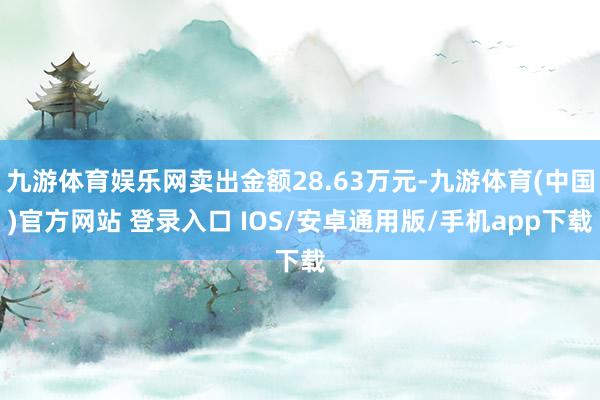 九游体育娱乐网卖出金额28.63万元-九游体育(中国)官方网站 登录入口 IOS/安卓通用版/手机app下载