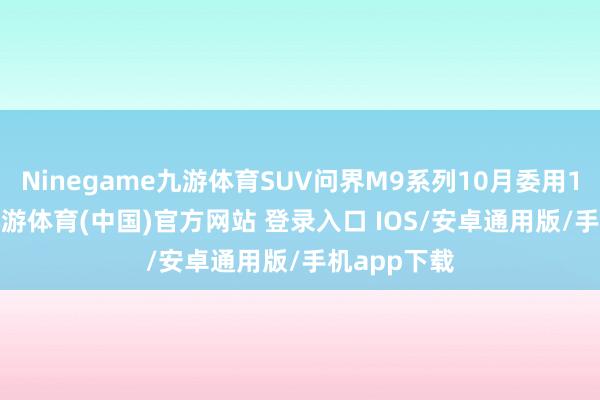 Ninegame九游体育SUV问界M9系列10月委用16004辆-九游体育(中国)官方网站 登录入口 IOS/安卓通用版/手机app下载