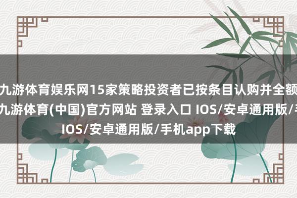 九游体育娱乐网15家策略投资者已按条目认购并全额交纳认购款-九游体育(中国)官方网站 登录入口 IOS/安卓通用版/手机app下载