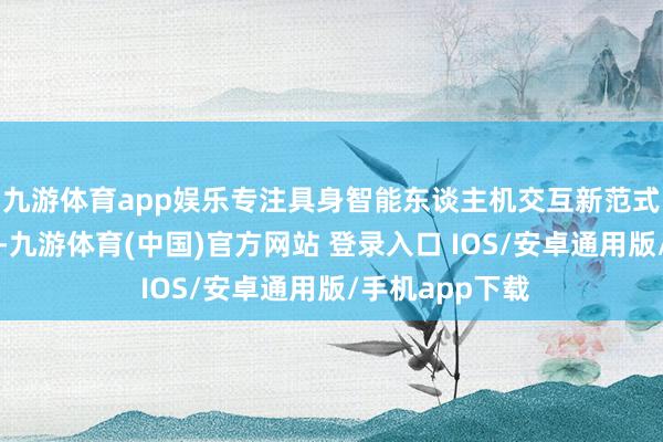 九游体育app娱乐专注具身智能东谈主机交互新范式的研发与落地-九游体育(中国)官方网站 登录入口 IOS/安卓通用版/手机app下载