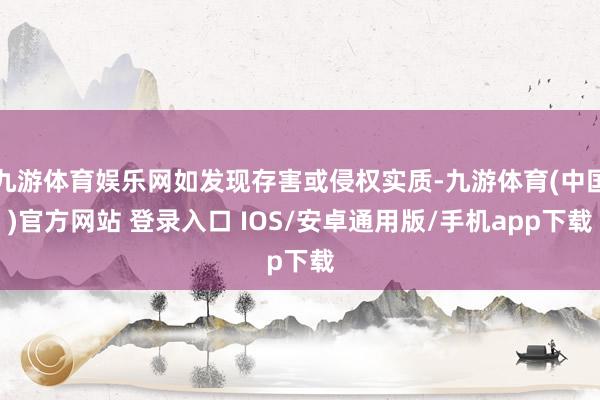 九游体育娱乐网如发现存害或侵权实质-九游体育(中国)官方网站 登录入口 IOS/安卓通用版/手机app下载