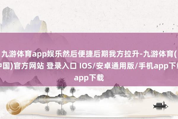 九游体育app娱乐然后便捷后期我方拉升-九游体育(中国)官方网站 登录入口 IOS/安卓通用版/手机app下载