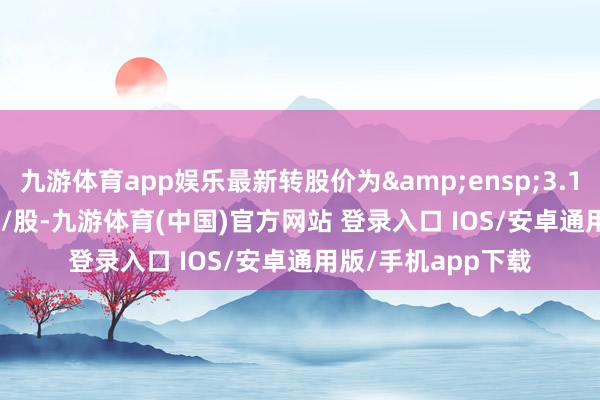 九游体育app娱乐最新转股价为&ensp;3.10&ensp;元/股-九游体育(中国)官方网站 登录入口 IOS/安卓通用版/手机app下载