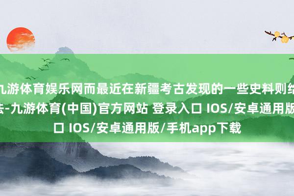 九游体育娱乐网而最近在新疆考古发现的一些史料则给出了不同的说法-九游体育(中国)官方网站 登录入口 IOS/安卓通用版/手机app下载